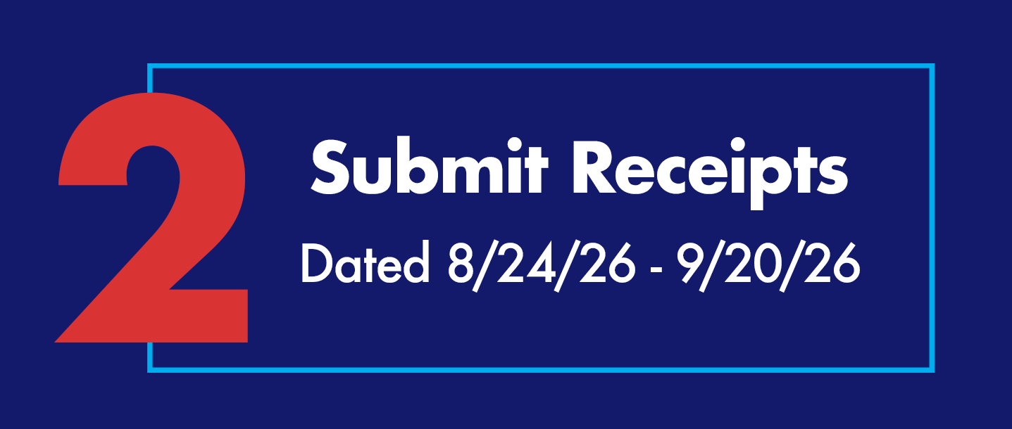 Step 2: Upload a Copy of Your Receipt(s). Upload multiple receipts to reach $100. Proof of purchase from 8/24/26 - 9/20/26.